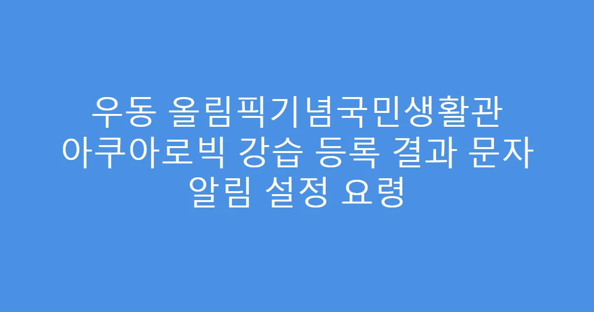 우동 올림픽기념국민생활관 아쿠아로빅 강습 등록 결과 문자 알림 설정 요령