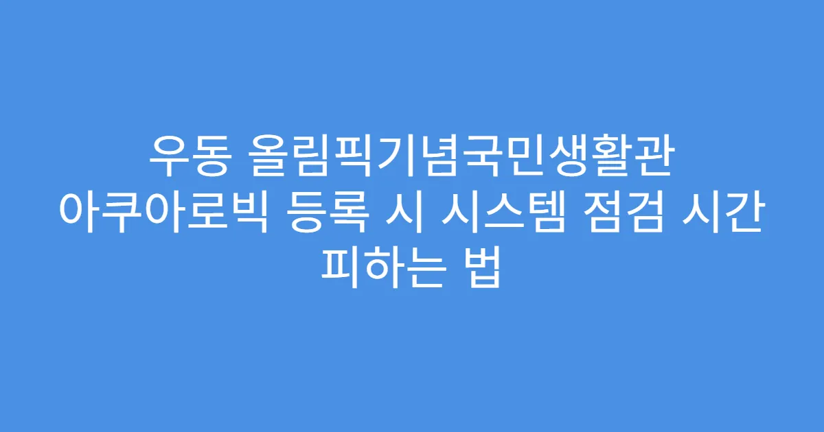 우동 올림픽기념국민생활관 아쿠아로빅 등록 시 시스템 점검 시간 피하는 법