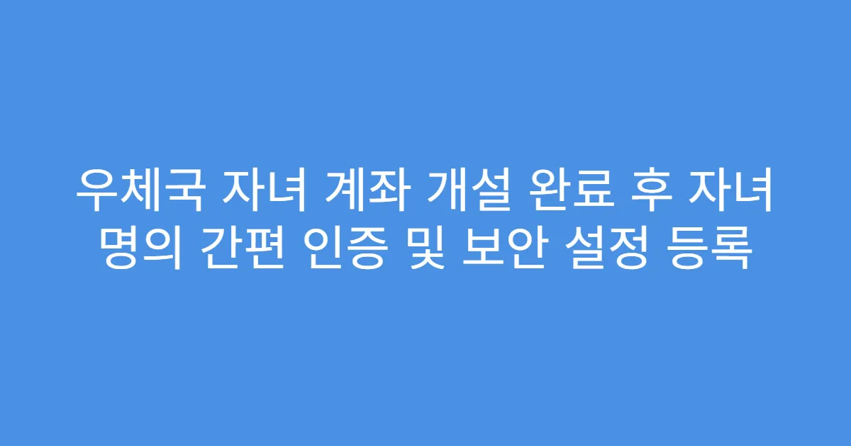 우체국 자녀 계좌 개설 완료 후 자녀 명의 간편 인증 및 보안 설정 등록