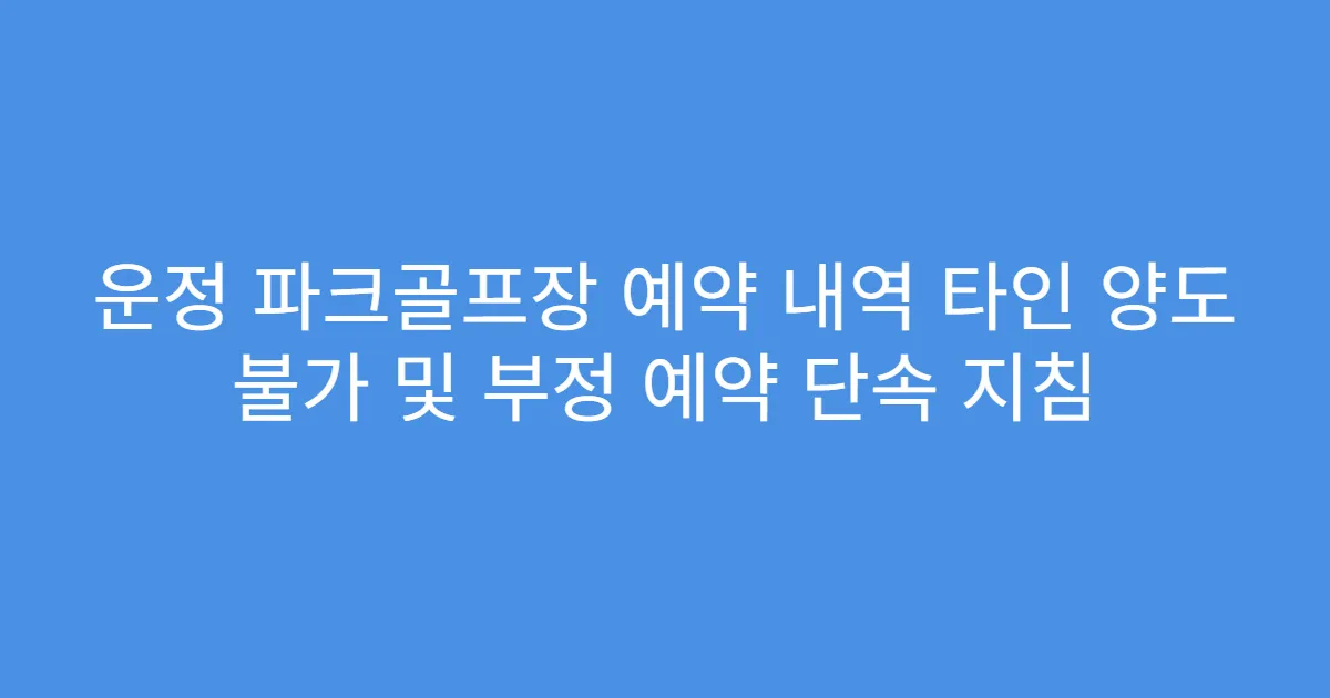 운정 파크골프장 예약 내역 타인 양도 불가 및 부정 예약 단속 지침