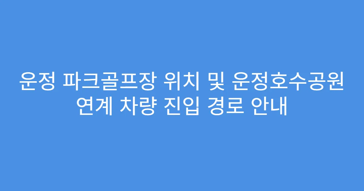 운정 파크골프장 위치 및 운정호수공원 연계 차량 진입 경로 안내