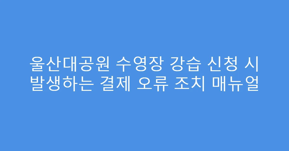 울산대공원 수영장 강습 신청 시 발생하는 결제 오류 조치 매뉴얼