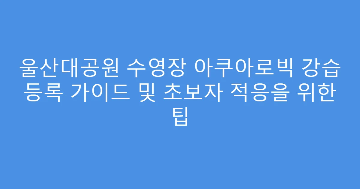 울산대공원 수영장 아쿠아로빅 강습 등록 가이드 및 초보자 적응을 위한 팁
