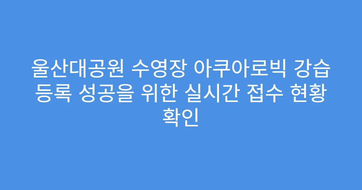 울산대공원 수영장 아쿠아로빅 강습 등록 성공을 위한 실시간 접수 현황 확인