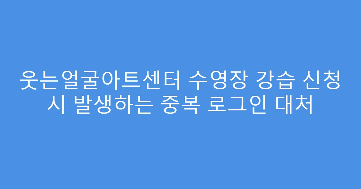 웃는얼굴아트센터 수영장 강습 신청 시 발생하는 중복 로그인 대처
