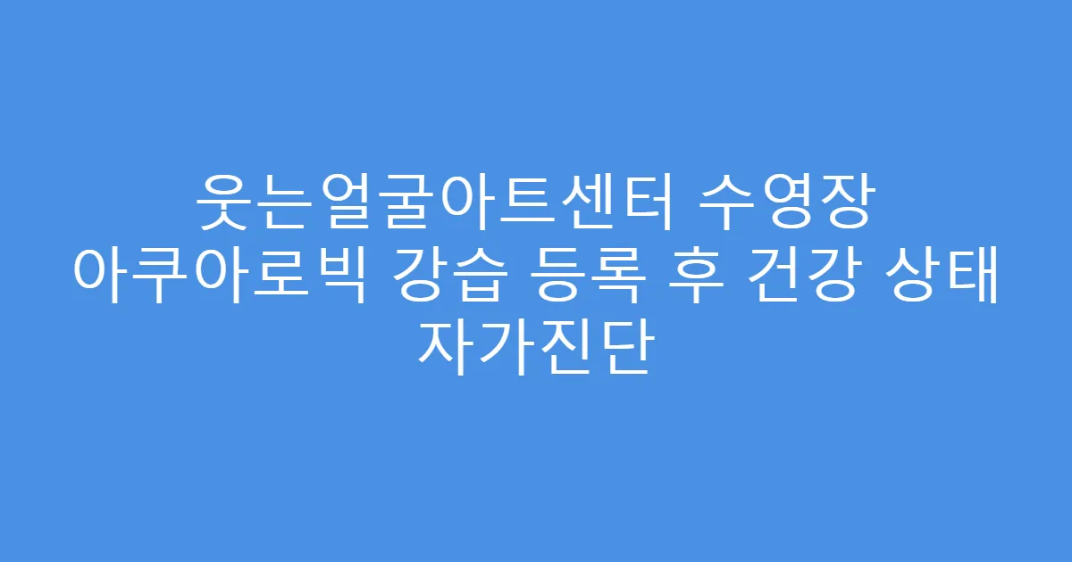 웃는얼굴아트센터 수영장 아쿠아로빅 강습 등록 후 건강 상태 자가진단