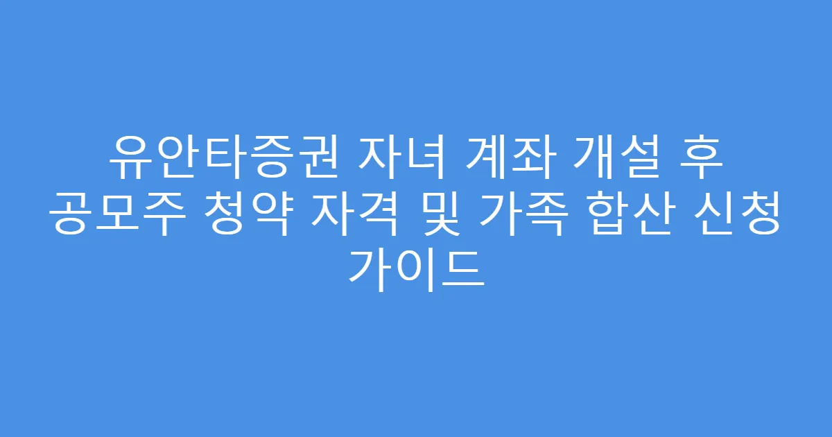 유안타증권 자녀 계좌 개설 후 공모주 청약 자격 및 가족 합산 신청 가이드