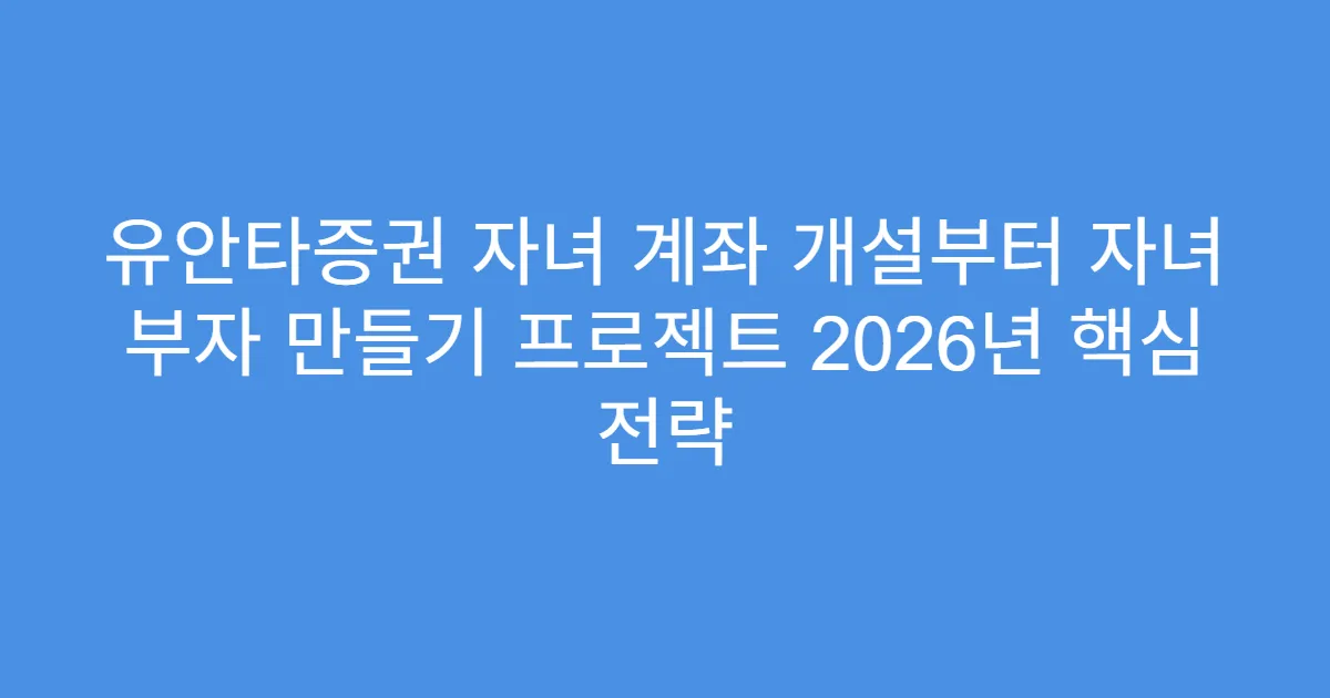 유안타증권 자녀 계좌 개설부터 자녀 부자 만들기 프로젝트 2026년 핵심 전략