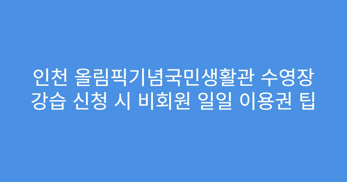 인천 올림픽기념국민생활관 수영장 강습 신청 시 비회원 일일 이용권 팁