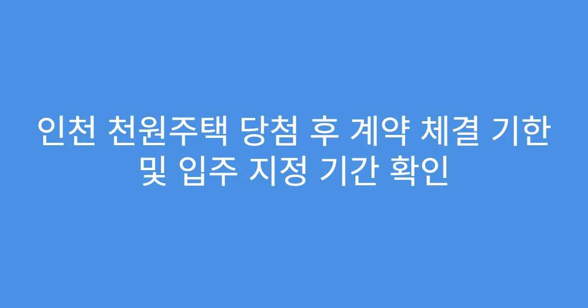 인천 천원주택 당첨 후 계약 체결 기한 및 입주 지정 기간 확인