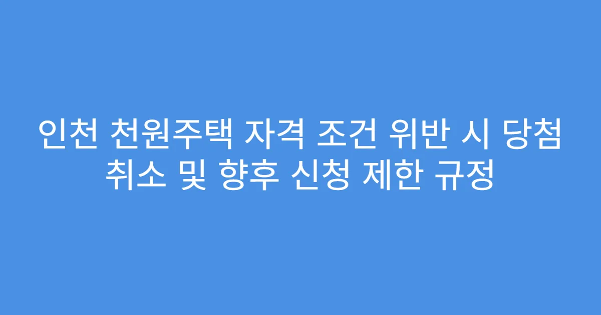인천 천원주택 자격 조건 위반 시 당첨 취소 및 향후 신청 제한 규정