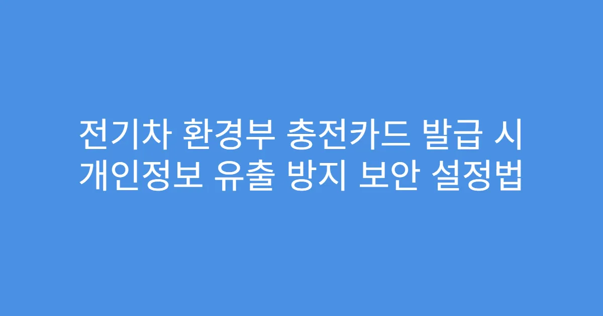 전기차 환경부 충전카드 발급 시 개인정보 유출 방지 보안 설정법