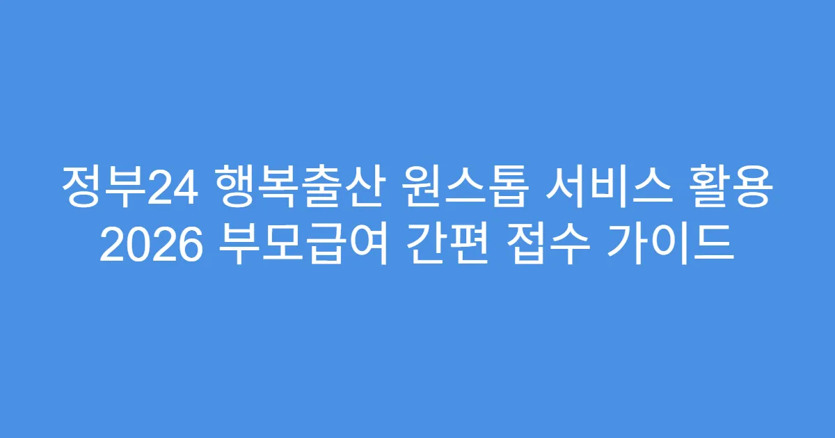 정부24 행복출산 원스톱 서비스 활용 2026 부모급여 간편 접수 가이드