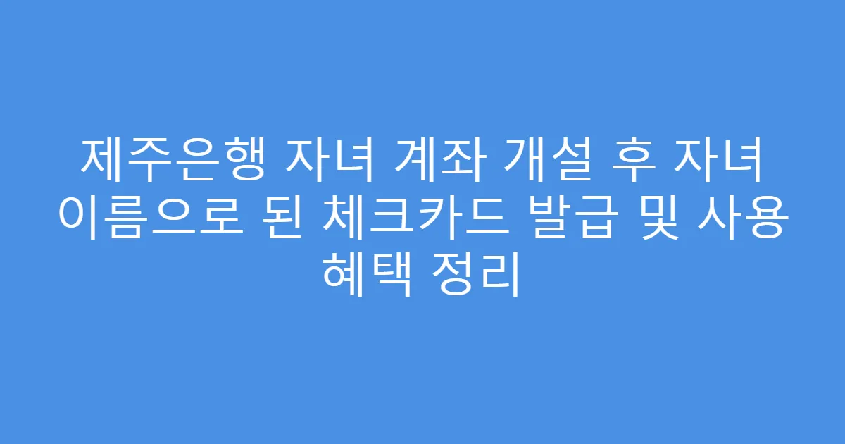 제주은행 자녀 계좌 개설 후 자녀 이름으로 된 체크카드 발급 및 사용 혜택 정리