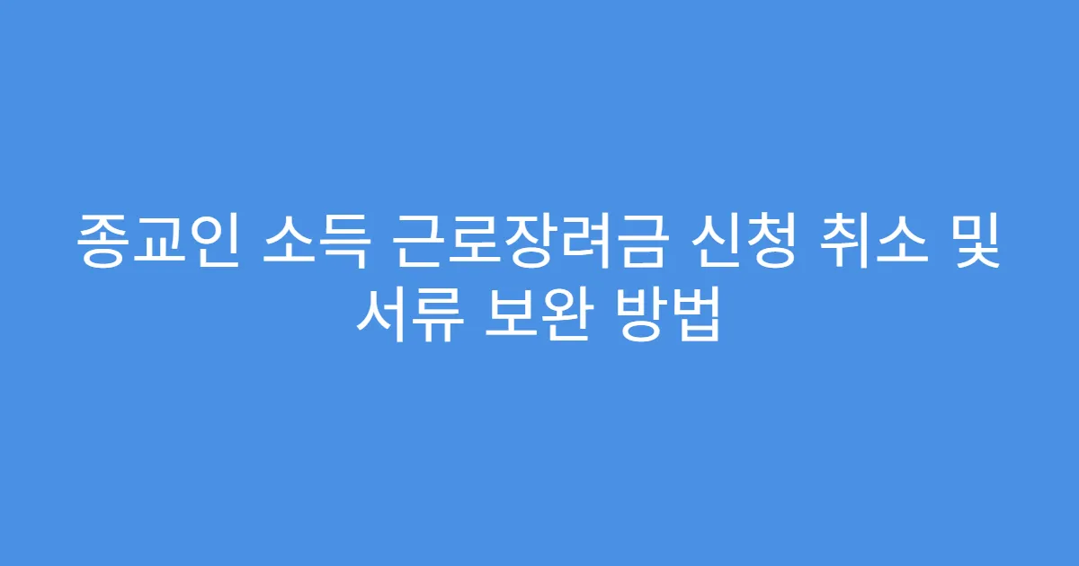 종교인 소득 근로장려금 신청 취소 및 서류 보완 방법