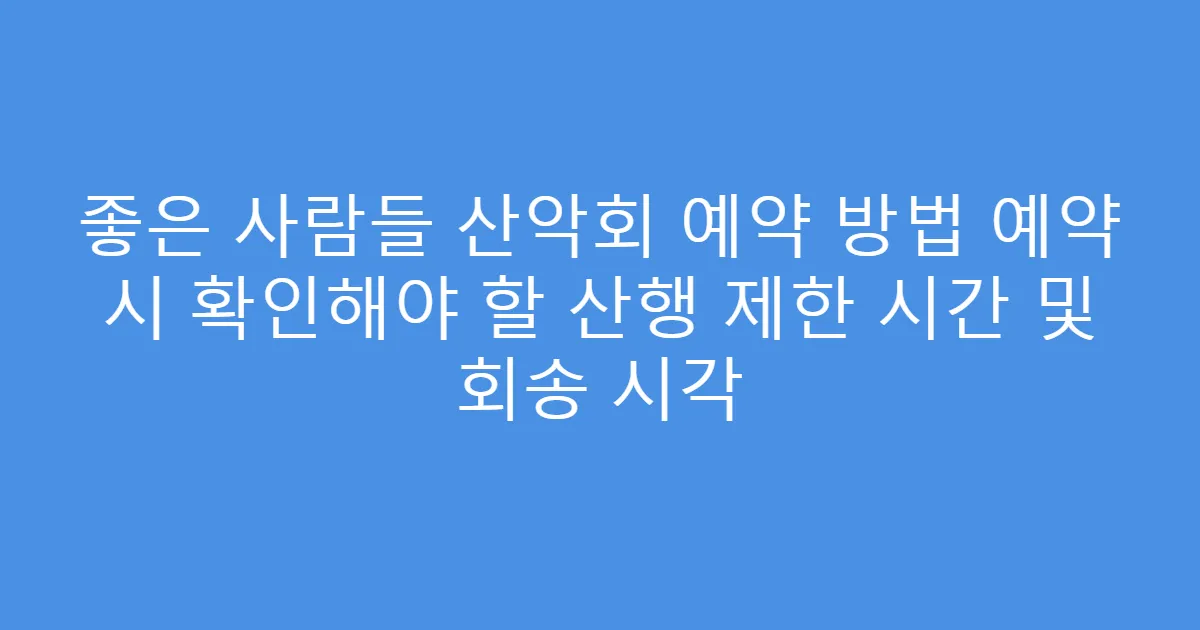 좋은 사람들 산악회 예약 방법 예약 시 확인해야 할 산행 제한 시간 및 회송 시각