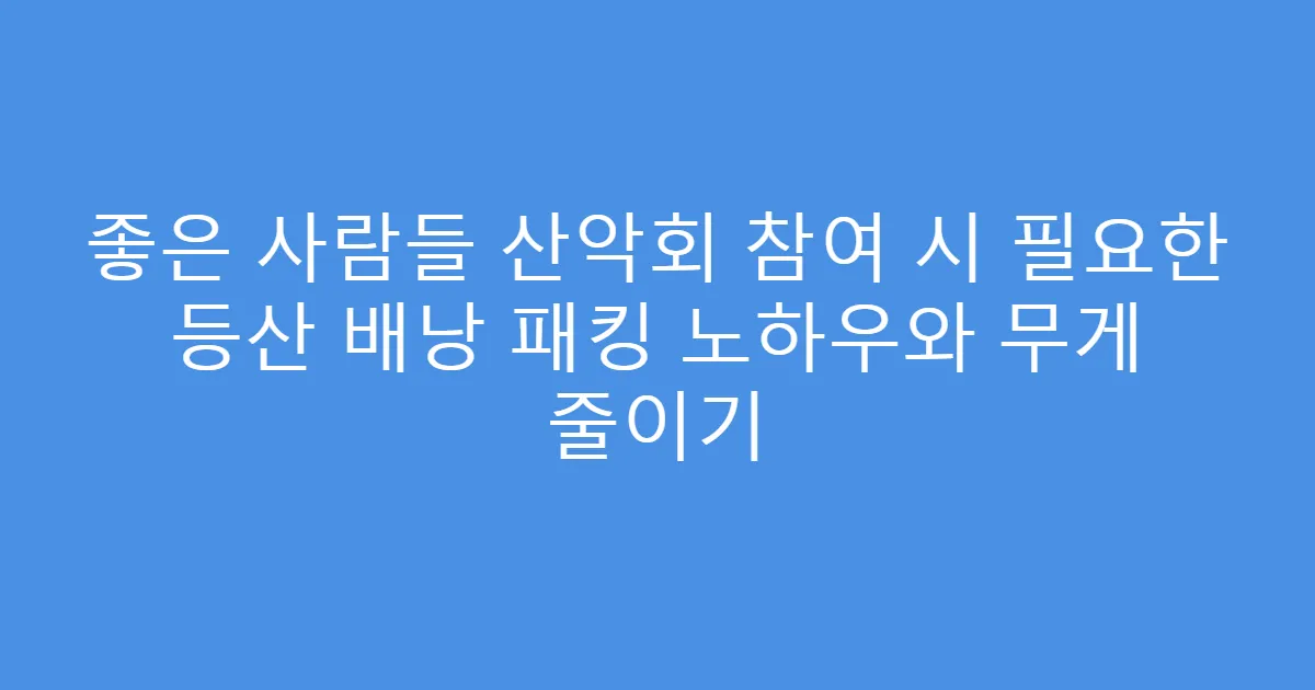 좋은 사람들 산악회 참여 시 필요한 등산 배낭 패킹 노하우와 무게 줄이기