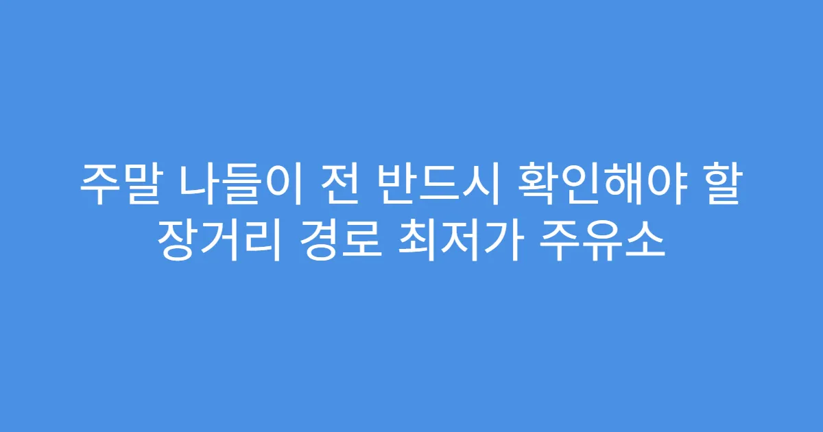 주말 나들이 전 반드시 확인해야 할 장거리 경로 최저가 주유소