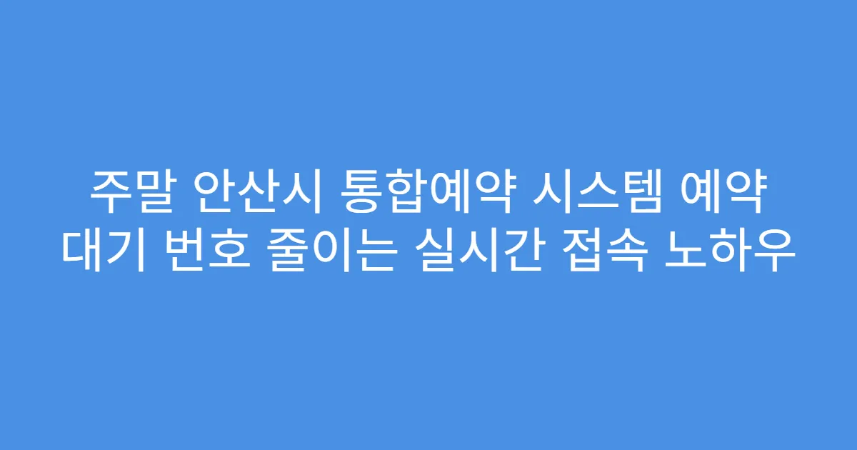 주말 안산시 통합예약 시스템 예약 대기 번호 줄이는 실시간 접속 노하우