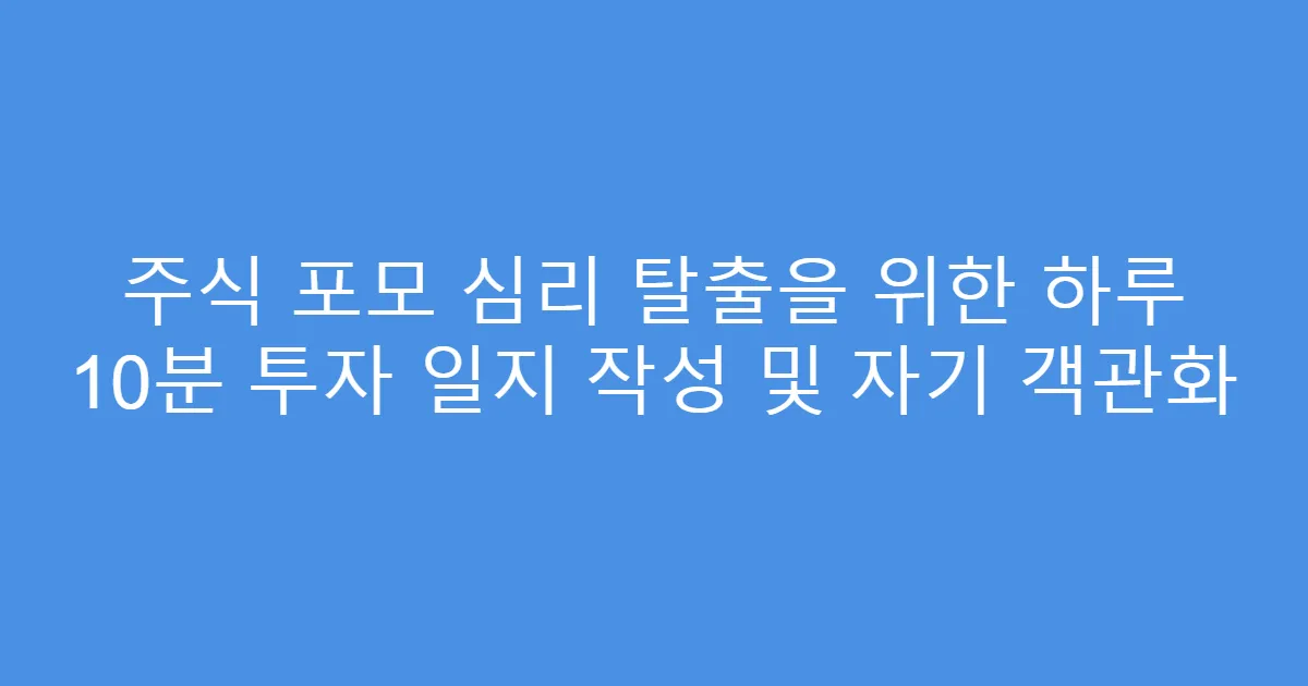 주식 포모 심리 탈출을 위한 하루 10분 투자 일지 작성 및 자기 객관화