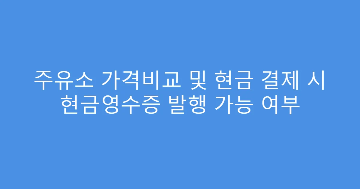 주유소 가격비교 및 현금 결제 시 현금영수증 발행 가능 여부