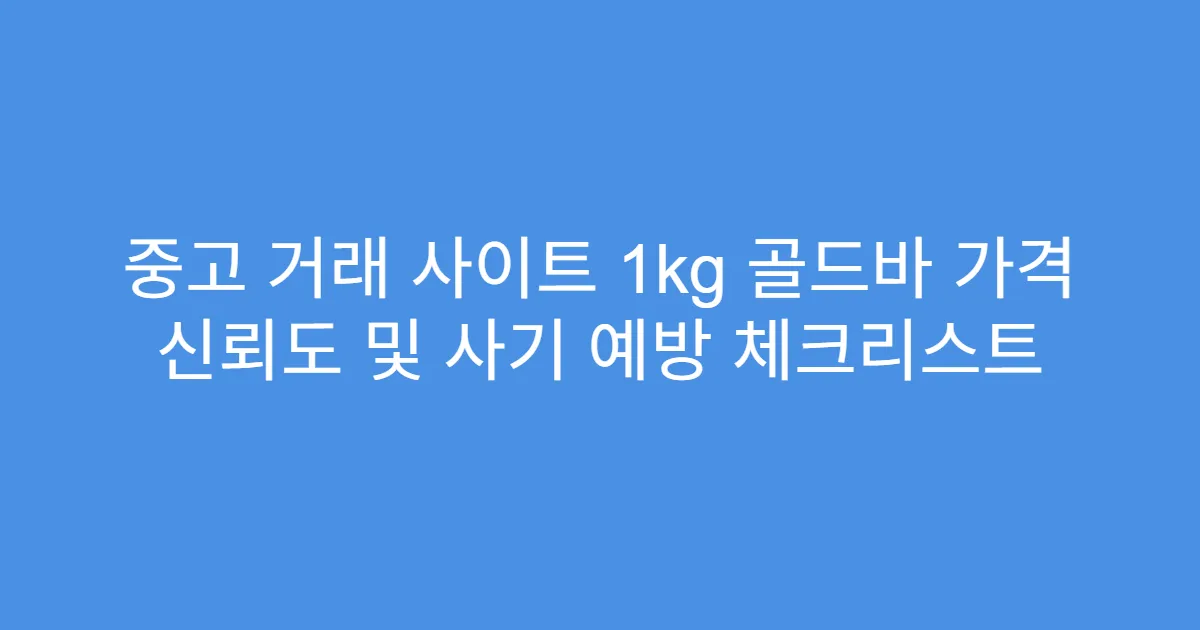 중고 거래 사이트 1kg 골드바 가격 신뢰도 및 사기 예방 체크리스트