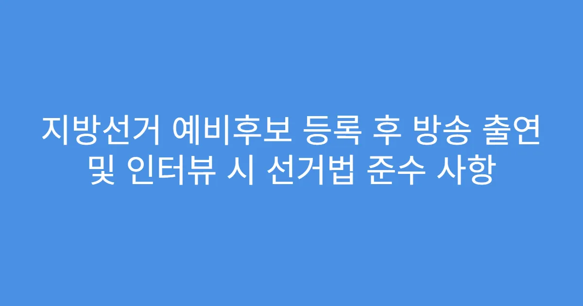 지방선거 예비후보 등록 후 방송 출연 및 인터뷰 시 선거법 준수 사항