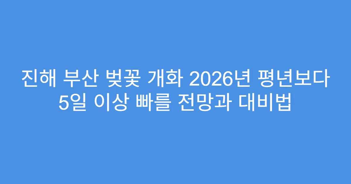 진해 부산 벚꽃 개화 2026년 평년보다 5일 이상 빠를 전망과 대비법