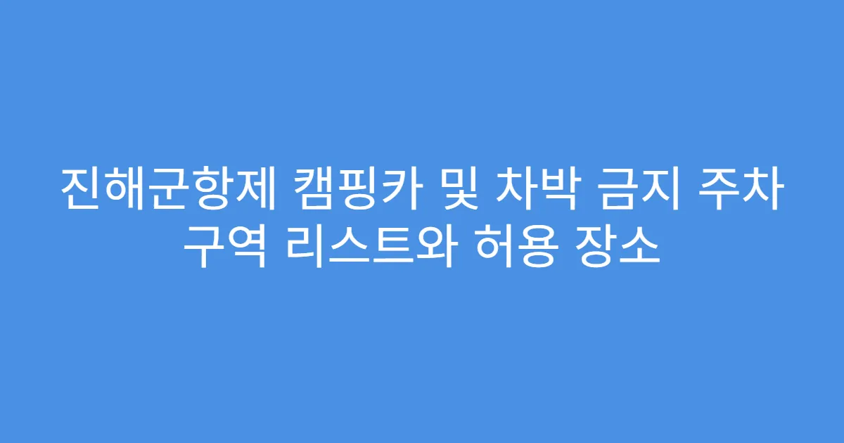 진해군항제 캠핑카 및 차박 금지 주차 구역 리스트와 허용 장소