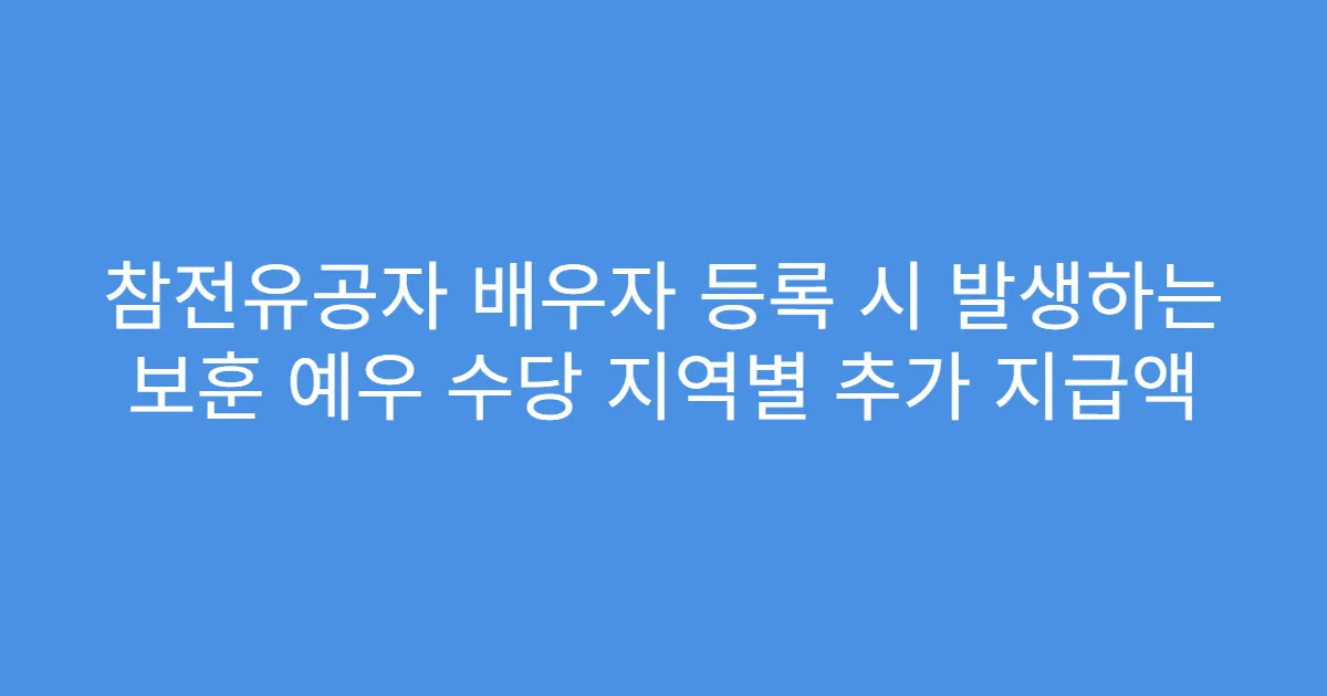 참전유공자 배우자 등록 시 발생하는 보훈 예우 수당 지역별 추가 지급액