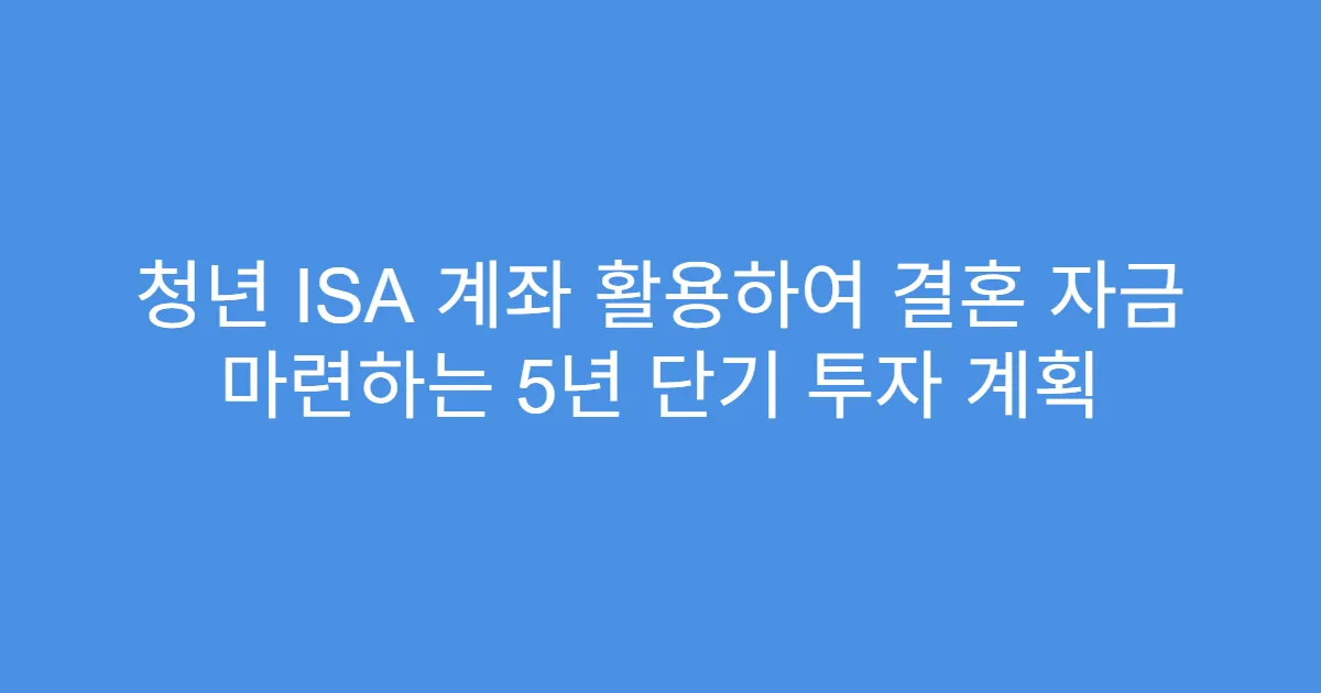 청년 ISA 계좌 활용하여 결혼 자금 마련하는 5년 단기 투자 계획