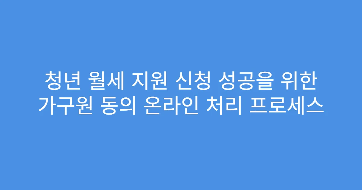 청년 월세 지원 신청 성공을 위한 가구원 동의 온라인 처리 프로세스