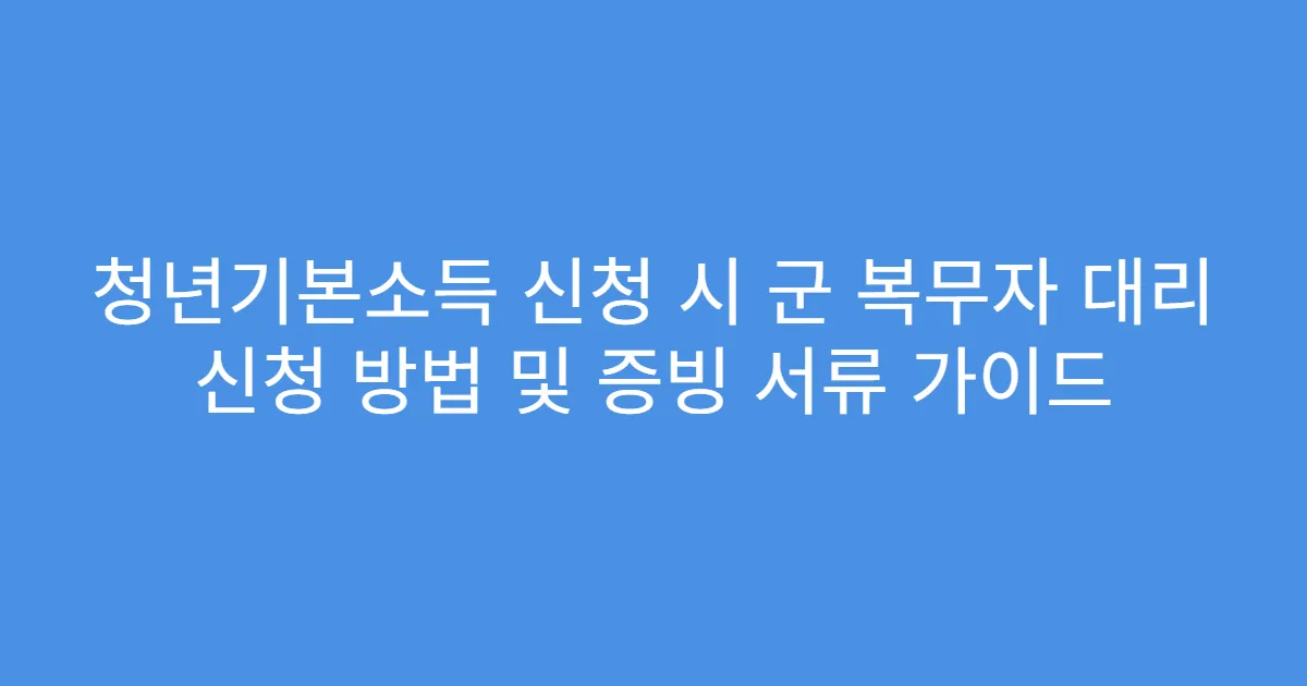 청년기본소득 신청 시 군 복무자 대리 신청 방법 및 증빙 서류 가이드