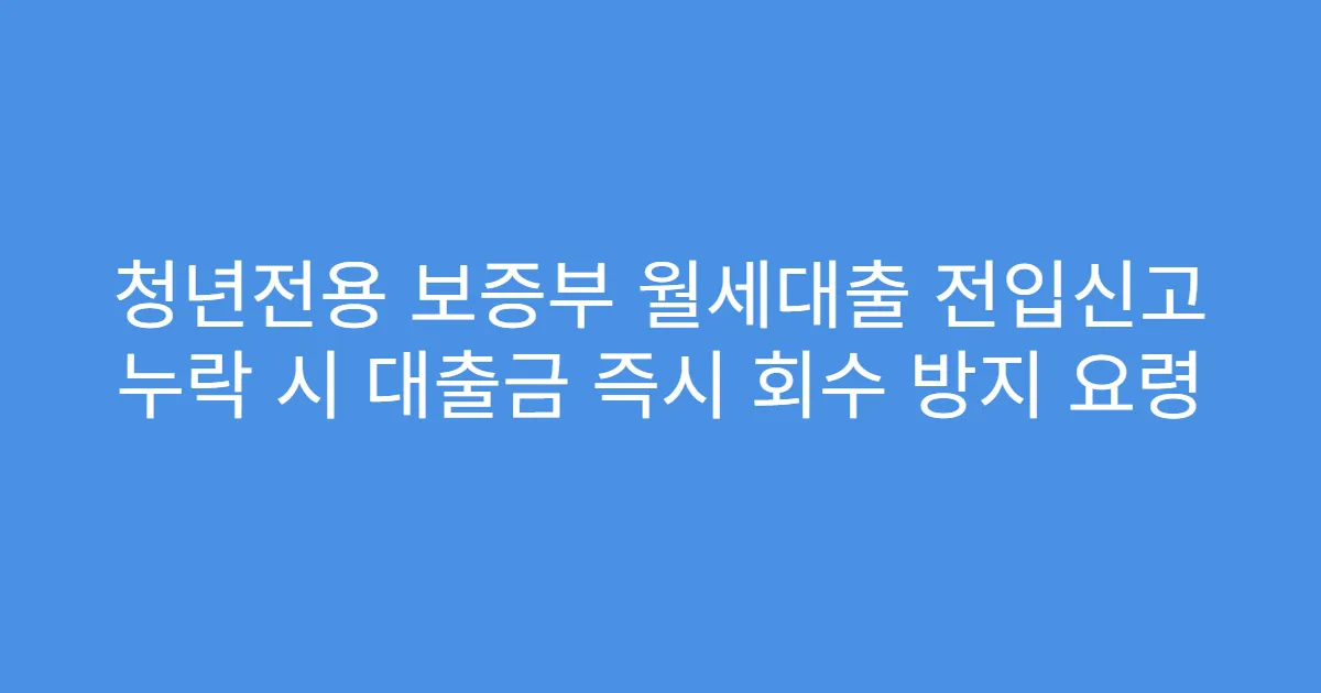 청년전용 보증부 월세대출 전입신고 누락 시 대출금 즉시 회수 방지 요령