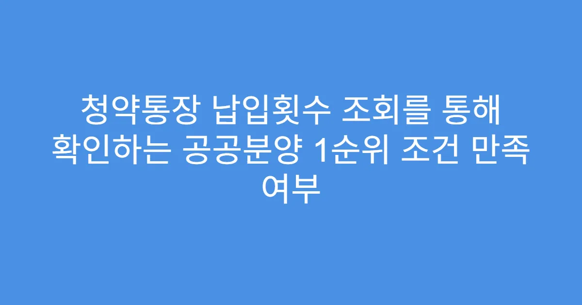 청약통장 납입횟수 조회를 통해 확인하는 공공분양 1순위 조건 만족 여부