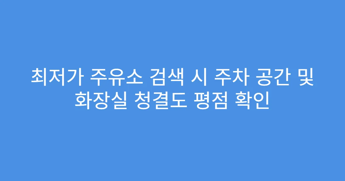최저가 주유소 검색 시 주차 공간 및 화장실 청결도 평점 확인