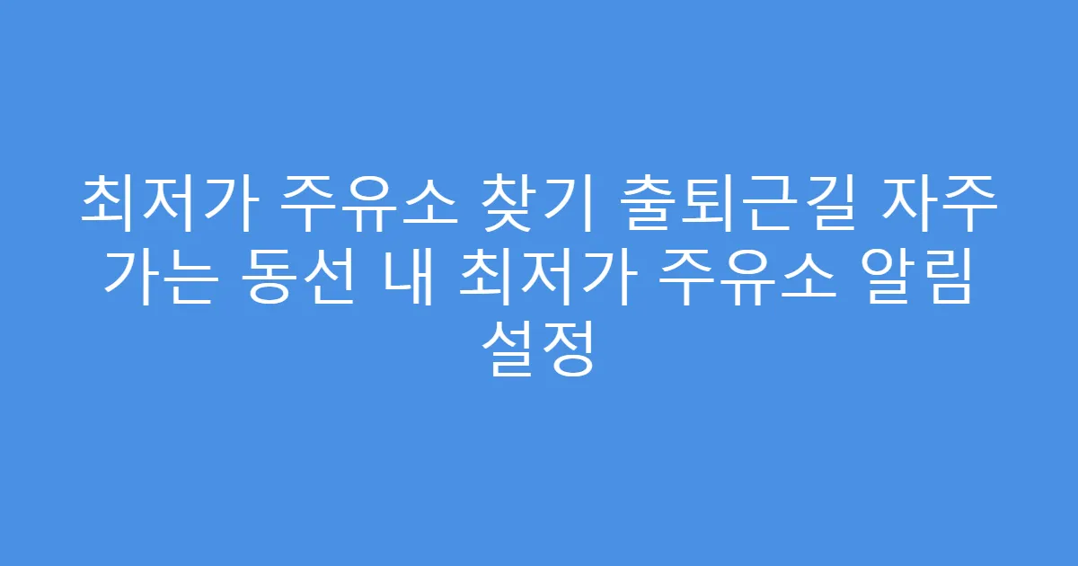 최저가 주유소 찾기 출퇴근길 자주 가는 동선 내 최저가 주유소 알림 설정