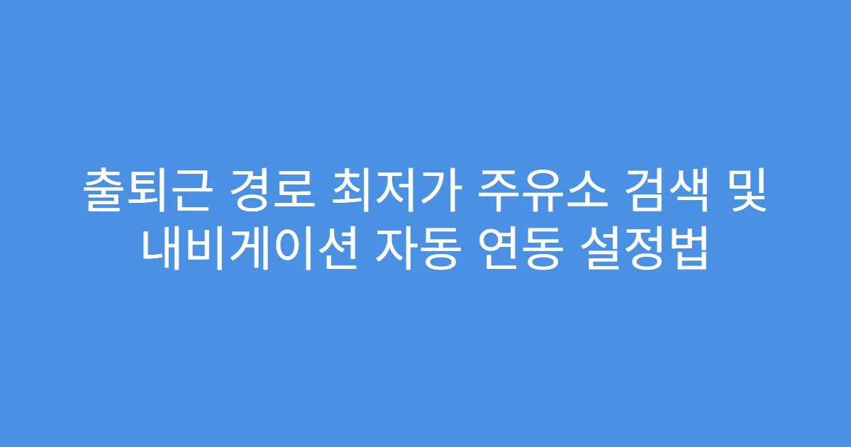 출퇴근 경로 최저가 주유소 검색 및 내비게이션 자동 연동 설정법