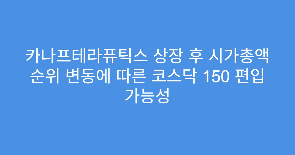 카나프테라퓨틱스 상장 후 시가총액 순위 변동에 따른 코스닥 150 편입 가능성