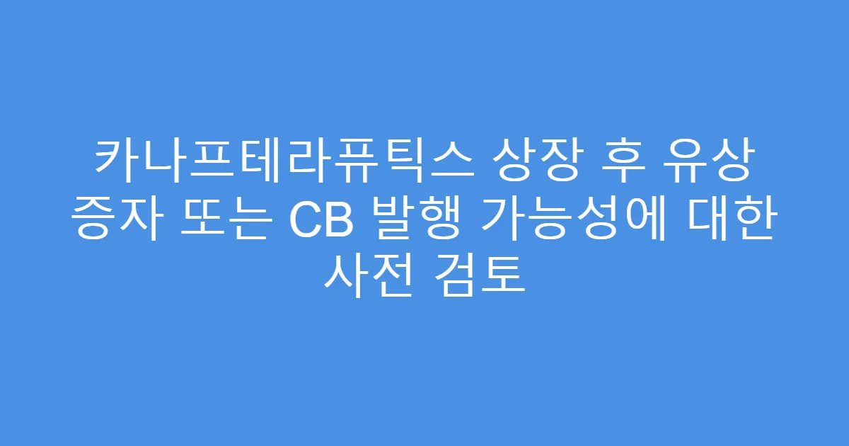 카나프테라퓨틱스 상장 후 유상 증자 또는 CB 발행 가능성에 대한 사전 검토
