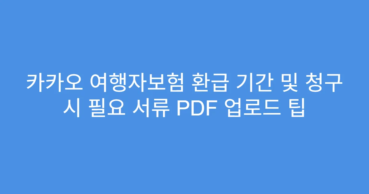 카카오 여행자보험 환급 기간 및 청구 시 필요 서류 PDF 업로드 팁