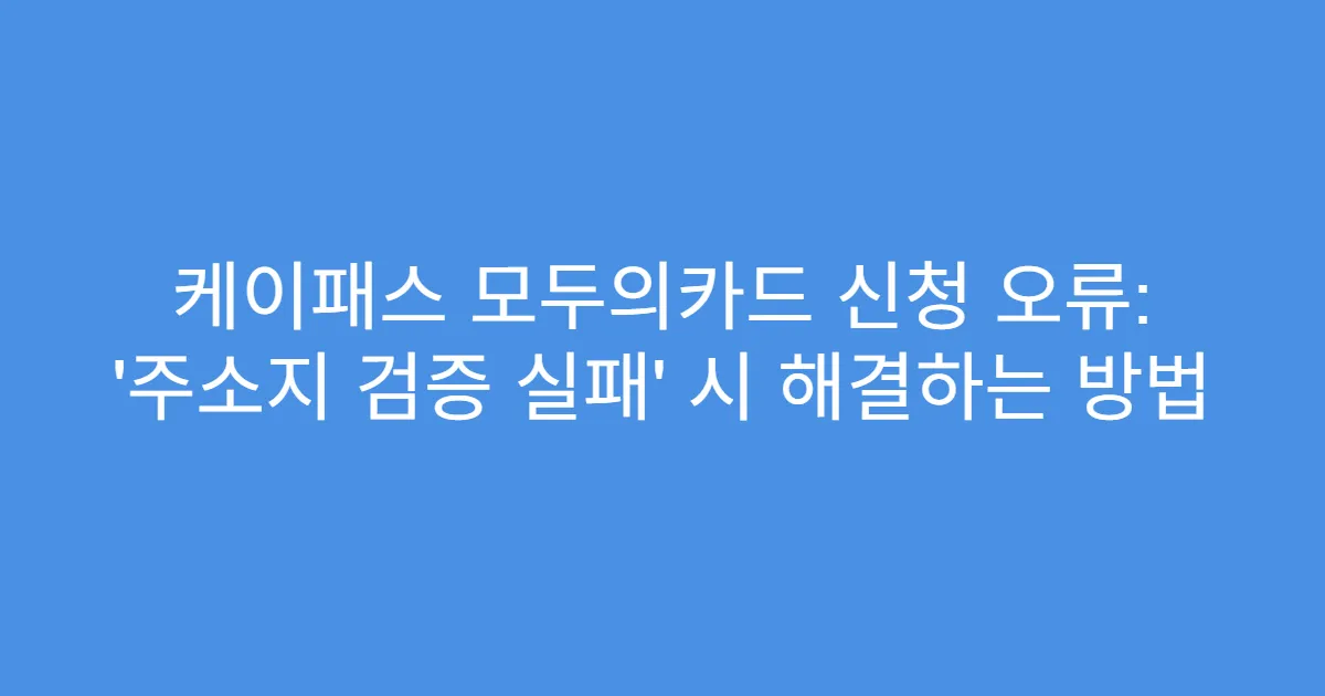 케이패스 모두의카드 신청 오류: ‘주소지 검증 실패’ 시 해결하는 방법