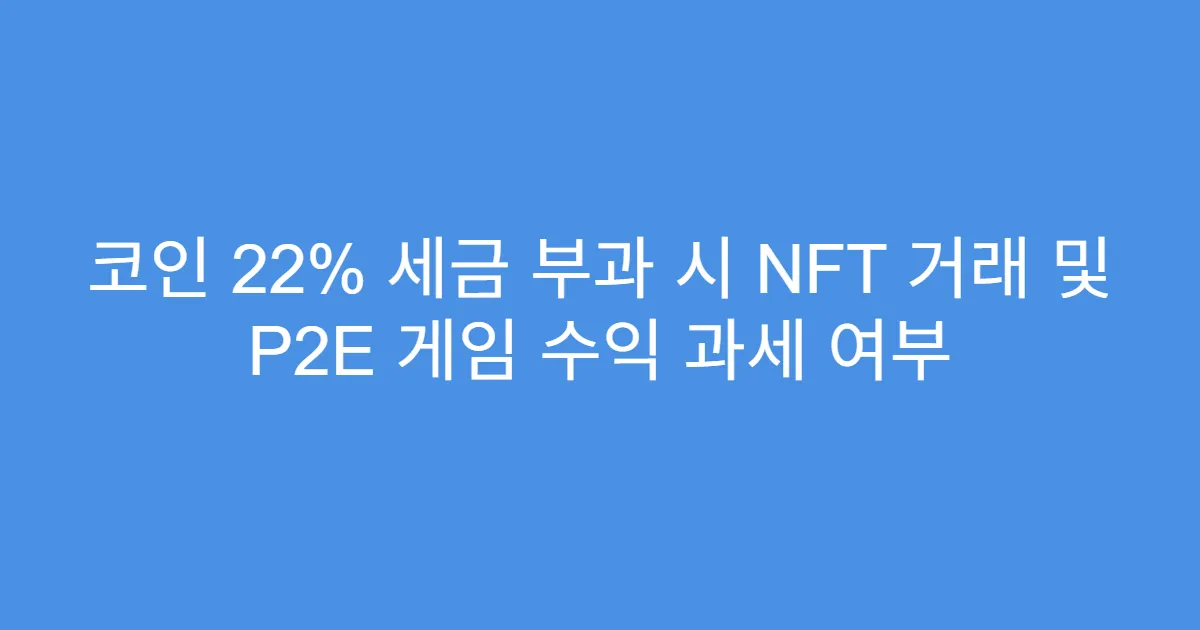 코인 22% 세금 부과 시 NFT 거래 및 P2E 게임 수익 과세 여부
