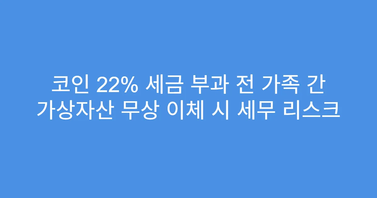 코인 22% 세금 부과 전 가족 간 가상자산 무상 이체 시 세무 리스크