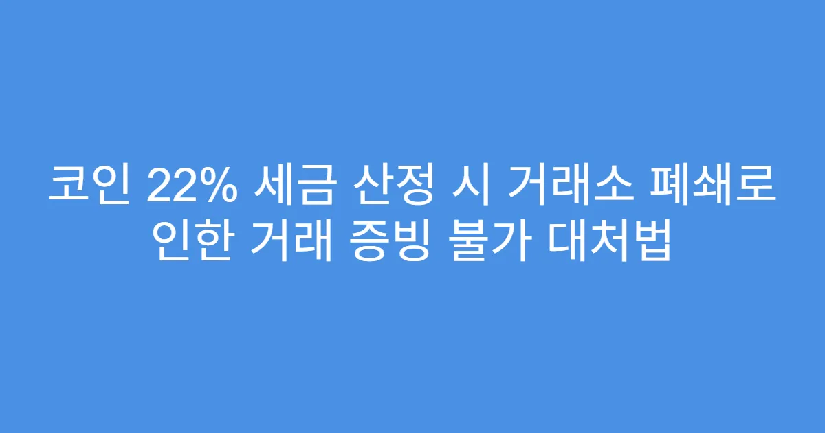 코인 22% 세금 산정 시 거래소 폐쇄로 인한 거래 증빙 불가 대처법