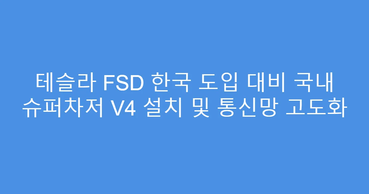 테슬라 FSD 한국 도입 대비 국내 슈퍼차저 V4 설치 및 통신망 고도화