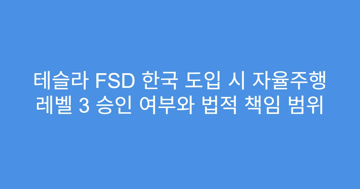 테슬라 FSD 한국 도입 시 자율주행 레벨 3 승인 여부와 법적 책임 범위