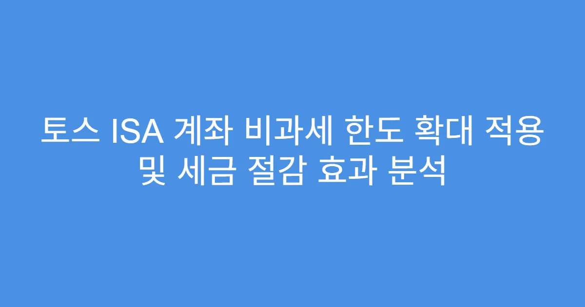 토스 ISA 계좌 비과세 한도 확대 적용 및 세금 절감 효과 분석