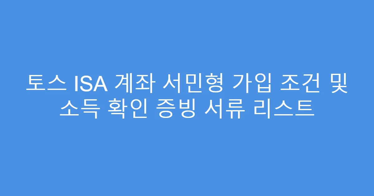 토스 ISA 계좌 서민형 가입 조건 및 소득 확인 증빙 서류 리스트