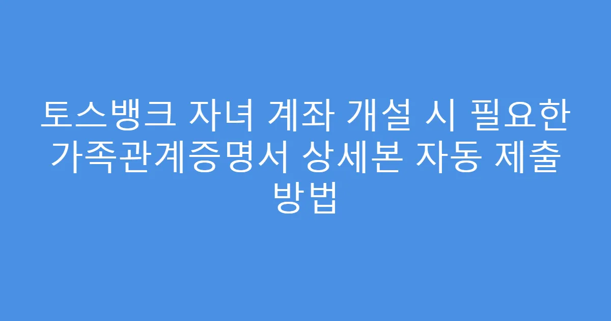토스뱅크 자녀 계좌 개설 시 필요한 가족관계증명서 상세본 자동 제출 방법